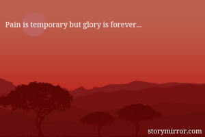 Pain is temporary but glory is forever...