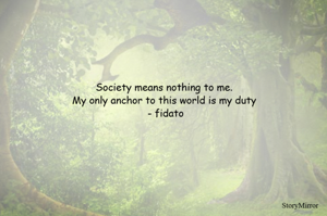 Society means nothing to me. My only anchor to this world is my duty