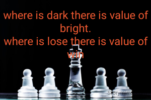 where is dark there is value of bright.
where is lose there is value of win