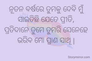 ନୂତନ ବର୍ଷରେ ତୁମକୁ ଦେବି ମୁଁ
ସାଇତିଛି ଯେତେ ପ୍ରୀତି,
ପ୍ରତିଦାନେ ତୁମେ ତୁମରି ସେନେହେ
ଭରିବ ମୋ ପ୍ରାଣ ସାଥି |
