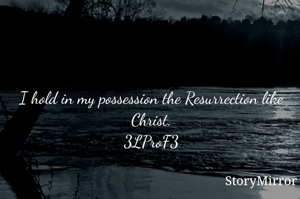 I hold in my possession the Resurrection like Christ.
3LProF3