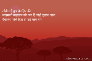 तौहीन है हुश्न बेनज़िर की
मखमली माहताब को क्या दें कोई गुलाब आज 
देखकर जिसे दिल हो उठे बाग बाग 