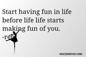Start having fun in life before life life starts making fun of you.
-reh
