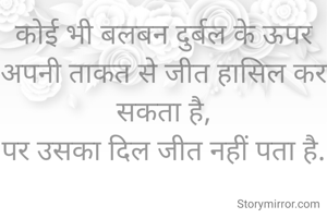 कोई भी बलबन दुर्बल के ऊपर अपनी ताकत से जीत हासिल कर सकता है,
पर उसका दिल जीत नहीं पता है.
