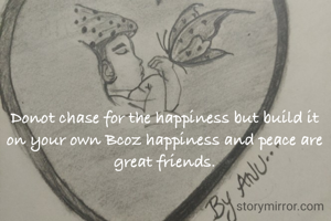 Donot chase for the happiness but build it on your own Bcoz happiness and peace are great friends.

