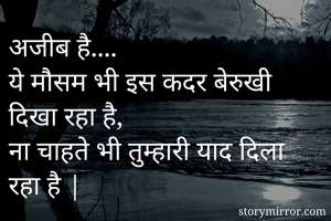 अजीब है....
ये मौसम भी इस कदर बेरुखी दिखा रहा है,
ना चाहते भी तुम्हारी याद दिला रहा है |