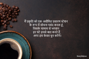 मैं प्रकृति को एक असीमित प्रसारण स्टेशन के रूप में सोचना पसंद करता हूं, 
जिसके माध्यम से भगवान हर घंटे हमसे बात करते हैं, अगर हम केवल धुन करेंगे।

