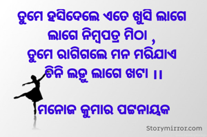 ତୁମେ ହସିଦେଲେ ଏତେ ଖୁସି ଲାଗେ 
ଲାଗେ ନିମ୍ବପତ୍ର ମିଠା , 
ତୁମେ ରାଗିଗଲେ ମନ ମରିଯାଏ 
ଚିନି ଲଡ଼ୁ ଲାଗେ ଖଟା ।।

ମନୋଜ କୁମାର ପଟ୍ଟନାୟକ