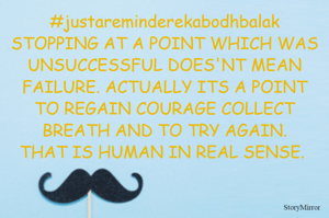 #justareminderekabodhbalak
STOPPING AT A POINT WHICH WAS UNSUCCESSFUL DOES'NT MEAN FAILURE. ACTUALLY ITS A POINT TO REGAIN COURAGE COLLECT BREATH AND TO TRY AGAIN.
THAT IS HUMAN IN REAL SENSE. 