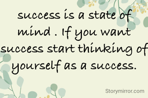 success is a state of mind . If you want success start thinking of yourself as a success.
