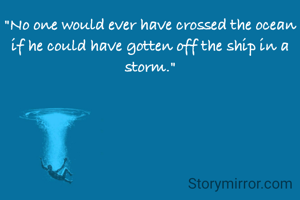 "No one would ever have crossed the ocean if he could have gotten off the ship in a storm."