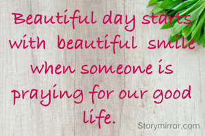 Beautiful day starts with  beautiful  smile when someone is praying for our good  life. 