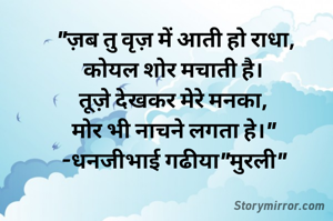 "ज़ब तु वृज़ में आती हो राधा,
कोयल शोर मचाती है। 
तूज़े देखकर मेरे मनका, 
मोर भी नाचने लगता हे।" 
-धनजीभाई गढीया"मुरली" 
