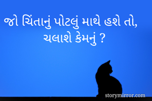 જો ચિંતાનું પોટલું માથે હશે તો,
            ચલાશે કેમનું ? 