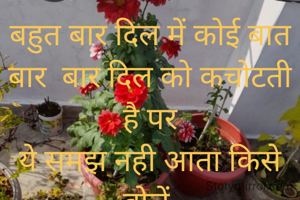 बहुत बार दिल में कोई बात बार  बार दिल को कचोटती  है पर
ये समझ नही आता किसे बोलें 