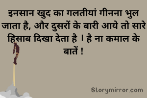 इनसान खुद का गलतीयां गीनना भुल जाता है, और दुसरों के बारी आये तो सारे हिसाब दिखा देता है । है ना कमाल के बातें !