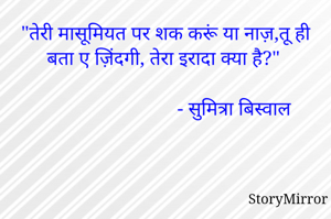 "तेरी मासूमियत पर शक करूं या नाज़,तू ही बता ए ज़िंदगी, तेरा इरादा क्या है?"