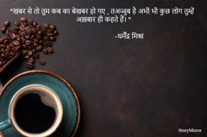  "खबर से तो तुम कब का बेखबर हो गए , तअज्जुब है अभी भी कुछ लोग तुम्हें अख़बार ही कहते हैं। "
                                                                                                                                     -धर्मेंद्र मिश्रा