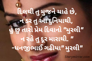 દિલથી તુ મુજને ચાહે છે,
ન ડર તુ આ દુનિયાથી, 
હું છુ તારો પ્રેમ દિવાનો "મુરલી" 
ન રહે તુ દૂર મારાથી. "
-ધનજીભાઈ ગઢીયા" મુરલી"
