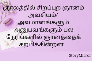 ஞாலத்தில் சிறப்புற ஞானம் அவசியம்! 
அவமானங்களும் அனுபவங்களும் பல நேரங்களில் ஞானத்தைக் கற்பிக்கின்றன   