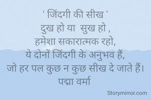 ' जिंदगी की सीख '
दुख हो या  सुख हो ,
हमेशा सकारात्मक रहो,
ये दोनों जिंदगी के अनुभव हैं,
जो हर पल कुछ न कुछ सीख दे जाते हैं।
पद्मा वर्मा 