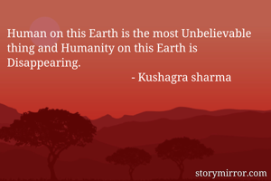 Human on this Earth is the most Unbelievable  thing and Humanity on this Earth is Disappearing.
                                           - Kushagra sharma
