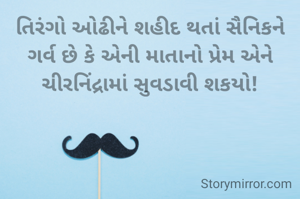 તિરંગો ઓઢીને શહીદ થતાં સૈનિકને ગર્વ છે કે એની માતાનો પ્રેમ એને ચીરનિંદ્રામાં સુવડાવી શકયો!