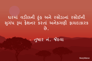 ઘરમાં વડીલની હુંફ અને રસોડાનાં રસોઈની સુગંધ રૂમ ફ્રેશનર કરતાં અનેકગણી ફાયદાકારક છે.

- તુષાર નં. જેઠવા