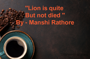"Lion is quite 
But not died "
By - Manshi Rathore

