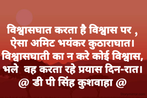 विश्वासघात करता है विश्वास पर ,
ऐसा अमिट भयंकर कुठाराघात।
विश्वासघाती का न करे कोई विश्वास,
भले  वह करता रहे प्रयास दिन-रात।
@ डी पी सिंह कुशवाहा @
