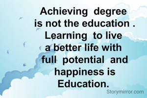 Achieving  degree 
is not the education .
Learning  to live 
a better life with 
full  potential  and happiness is
Education. 