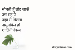 सोचती हूँ लौट जाऊँ 
उस राह पे
जहां से मिलना 
नामुमकिन हो
शालिनीपंकज