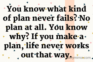 You know what kind of plan never fails? No plan at all. You know why? If you make a plan, life never works out that way.
