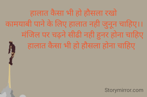 हालात कैसा भी हो हौसला रखो
 कामयाबी पाने के लिए हालात नही जुनून चाहिए।।
         मंजिल पर चढ़ने सीढी नही हुनर होना चाहिए
        हालात कैसा भी हो हौसला होना चाहिए