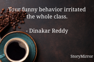 Your funny behavior irritated the whole class.

- Dinakar Reddy