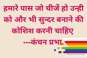 हमारे पास जो चीजें हो उन्ही को और भी सुन्दर बनाने की कोशिश करनी चाहिए 
---कंचन प्रभा 