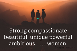 Strong compassionate beautiful  unique powerful ambitious ......women 