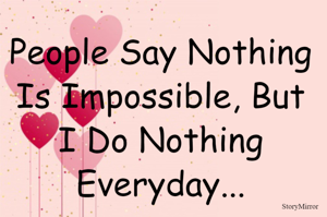 People Say Nothing Is Impossible, But I Do Nothing Everyday...