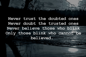 Never trust the doubted ones
Never doubt the trusted ones
Never believe those who blink
Only those blink who cannot be believed. 