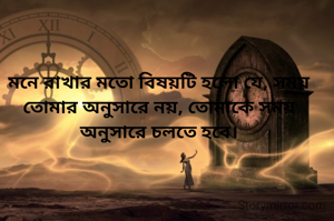 মনে রাখার মতো বিষয়টি হলো যে, সময় তোমার অনুসারে নয়, তোমাকে সময় অনুসারে চলতে হবে।