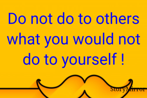 Do not do to others what you would not do to yourself !