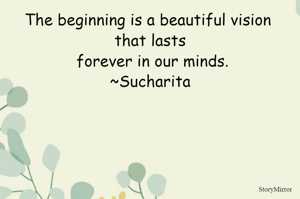 The beginning is a beautiful vision that lasts forever in our minds.
~Sucharita