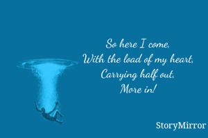 So here I come,
With the load of my heart,
Carrying half out,
More in!
