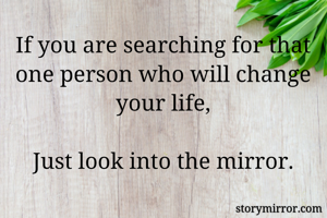If you are searching for that one person who will change your life,

Just look into the mirror.
                         
