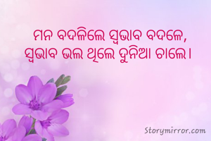 ମନ ବଦଳିଲେ ସ୍ବଭାବ ବଦଳେ,
ସ୍ବଭାବ ଭଲ ଥିଲେ ଦୁନିଆ ଚାଲେ। 

 