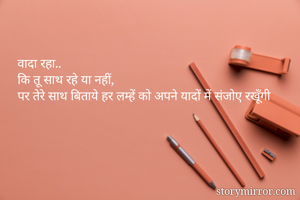वादा रहा..
कि तू साथ रहे या नहीं, 
पर तेरे साथ बिताये हर लम्हें को अपने यादों में संजोए रखूँगी