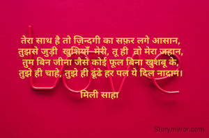 तेरा साथ है तो ज़िन्दगी का सफ़र लगे आसान,
तुझसे जुड़ी  खुशियांँ  मेरी, तू ही  तो मेरा जहान,
तुम बिन जीना जैसे कोई फूल बिना खुशबू के,
तुझे ही चाहे, तुझे ही ढूंढे हर पल ये दिल नादान।

मिली साहा 