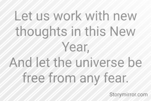 Let us work with new thoughts in this New Year,
And let the universe be free from any fear.