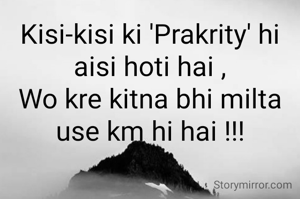 Kisi-kisi ki 'Prakrity' hi aisi hoti hai ,
Wo kre kitna bhi milta use km hi hai !!!