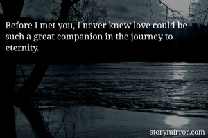 Before I met you, I never knew love could be such a great companion in the journey to eternity.